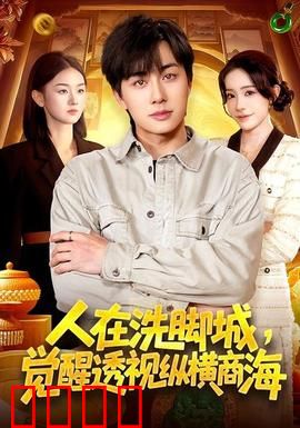 透视觉醒！洗脚城小工逆袭商海霸主：草根逆袭神话